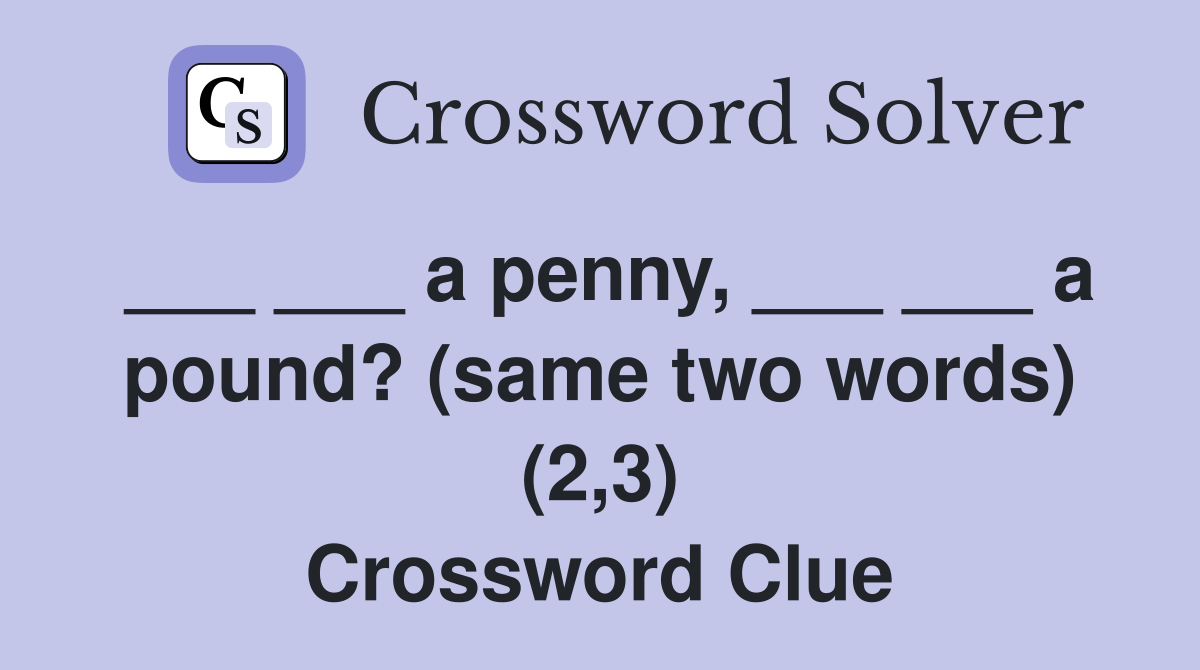 a penny, ___ ___ a pound? (same two words) (2,3) Crossword Clue